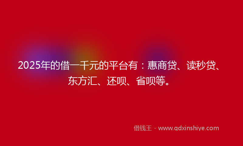 2025年的借一千元的平台有：惠商贷、读秒贷、东方汇、还呗、省呗等。