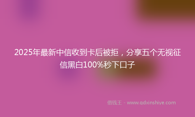 2025年最新中信收到卡后被拒，分享五个无视征信黑白100%秒下口子