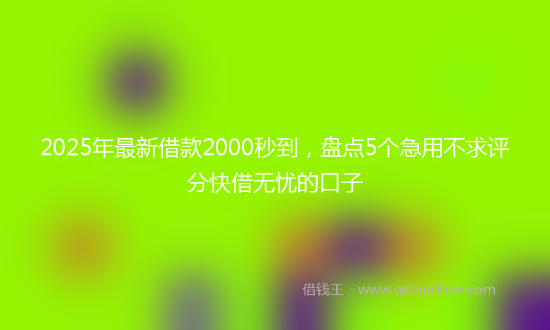2025年最新借款2000秒到，盘点5个急用不求评分快借无忧的口子