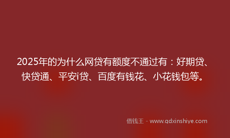 2025年的为什么网贷有额度不通过有：好期贷、快贷通、平安i贷、百度有钱花、小花钱包等。
