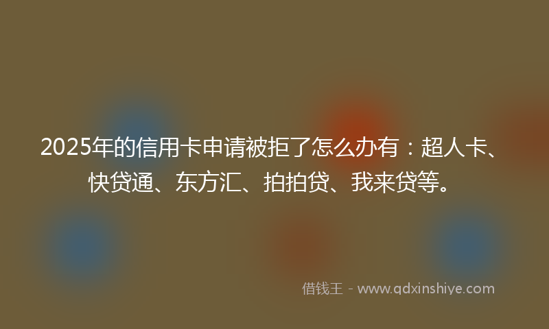2025年的信用卡申请被拒了怎么办有：超人卡、快贷通、东方汇、拍拍贷、我来贷等。