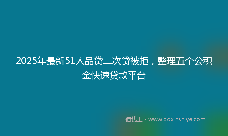 2025年最新51人品贷二次贷被拒，整理五个公积金快速贷款平台