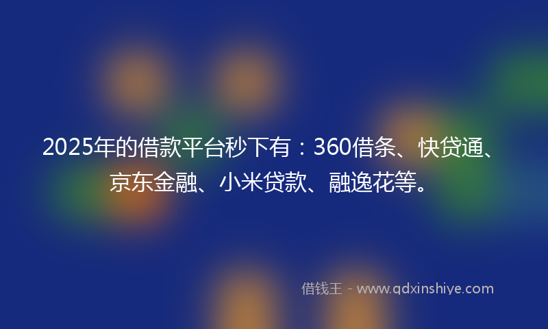 2025年的借款平台秒下有：360借条、快贷通、京东金融、小米贷款、融逸花等。