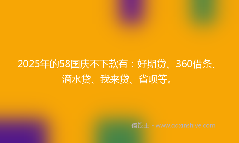 2025年的58国庆不下款有：好期贷、360借条、滴水贷、我来贷、省呗等。