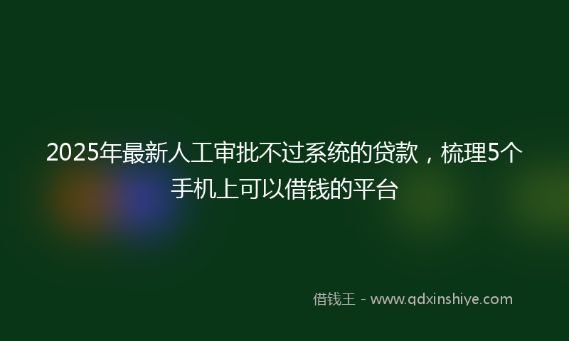 2025年最新人工审批不过系统的贷款，梳理5个手机上可以借钱的平台