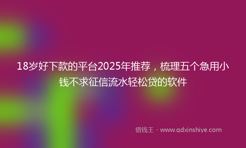 18岁好下款的平台2025年推荐，梳理五个急用小钱不求征信流水轻松贷的软件