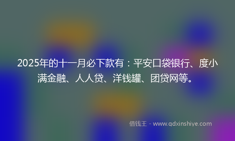 2025年的十一月必下款有：平安口袋银行、度小满金融、人人贷、洋钱罐、团贷网等。