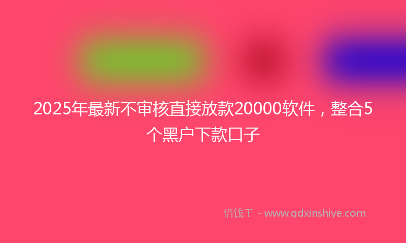 2025年最新不审核直接放款20000软件，整合5个黑户下款口子