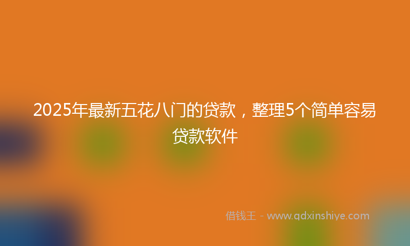 2025年最新五花八门的贷款，整理5个简单容易贷款软件