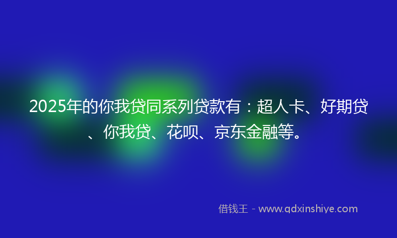 2025年的你我贷同系列贷款有：超人卡、好期贷、你我贷、花呗、京东金融等。
