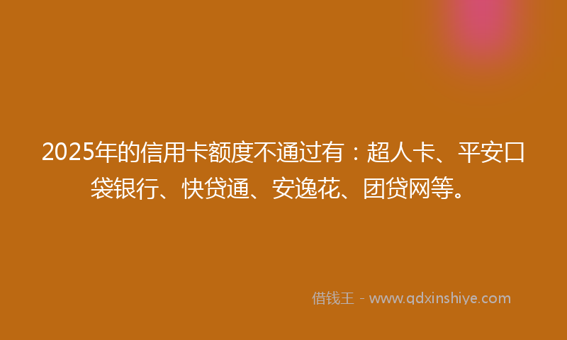 2025年的信用卡额度不通过有：超人卡、平安口袋银行、快贷通、安逸花、团贷网等。