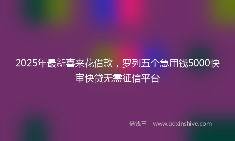2025年最新喜来花借款，罗列五个急用钱5000快审快贷无需征信平台