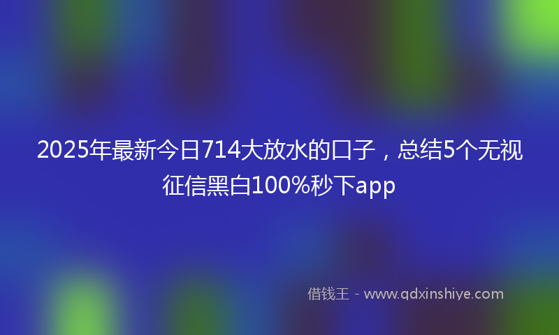 2025年最新今日714大放水的口子，总结5个无视征信黑白100%秒下app