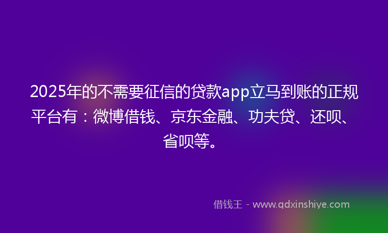 2025年的不需要征信的贷款app立马到账的正规平台有：微博借钱、京东金融、功夫贷、还呗、省呗等。