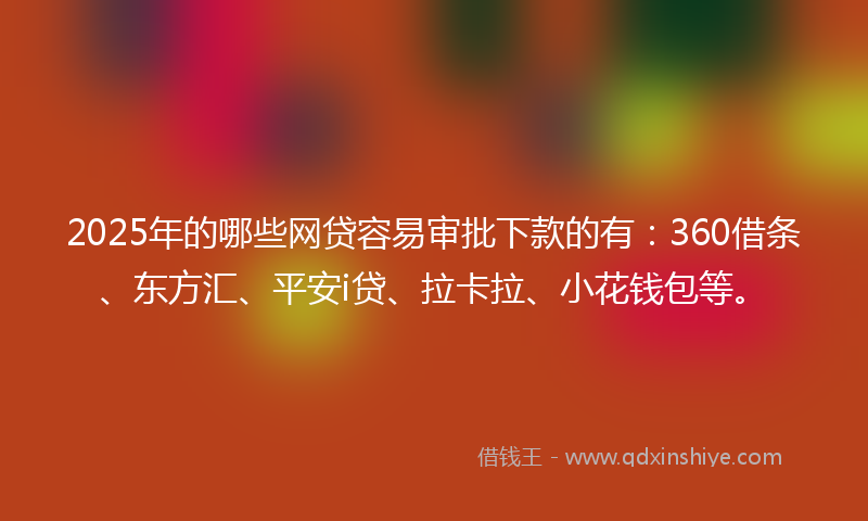 2025年的哪些网贷容易审批下款的有：360借条、东方汇、平安i贷、拉卡拉、小花钱包等。