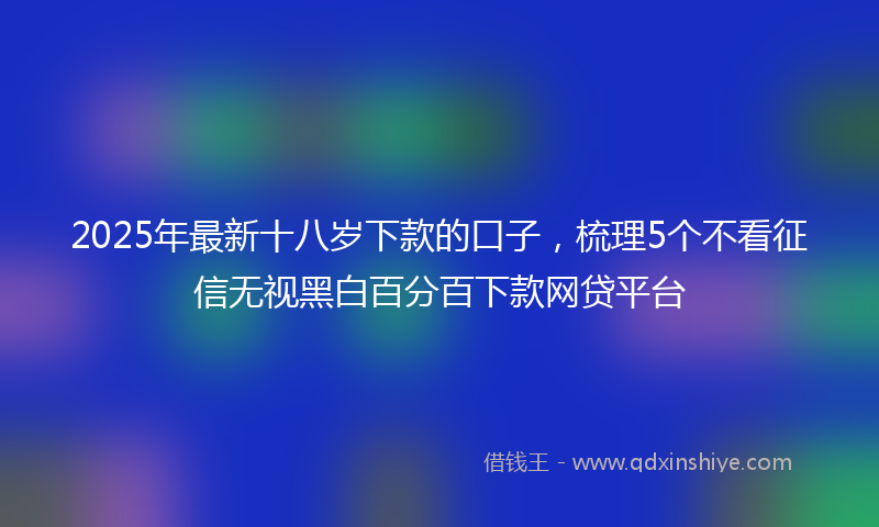2025年最新十八岁下款的口子，梳理5个不看征信无视黑白百分百下款网贷平台