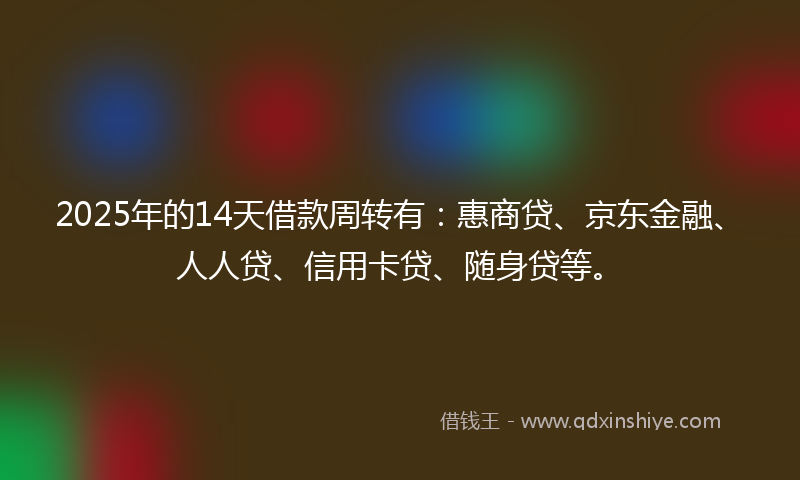 2025年的14天借款周转有：惠商贷、京东金融、人人贷、信用卡贷、随身贷等。
