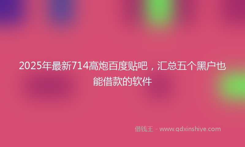2025年最新714高炮百度贴吧，汇总五个黑户也能借款的软件