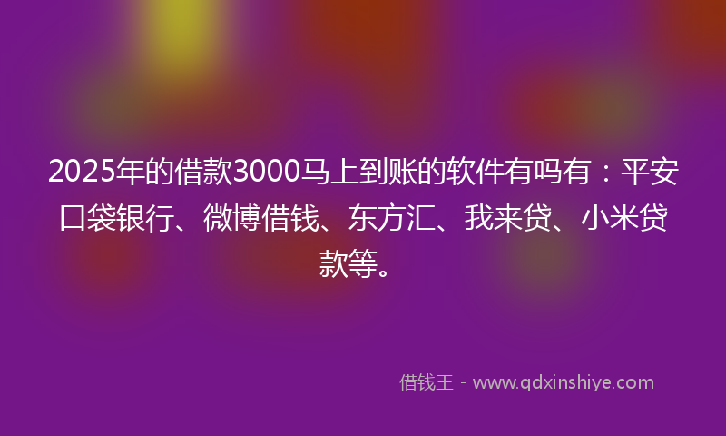 2025年的借款3000马上到账的软件有吗有：平安口袋银行、微博借钱、东方汇、我来贷、小米贷款等。