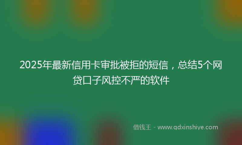 2025年最新信用卡审批被拒的短信，总结5个网贷口子风控不严的软件