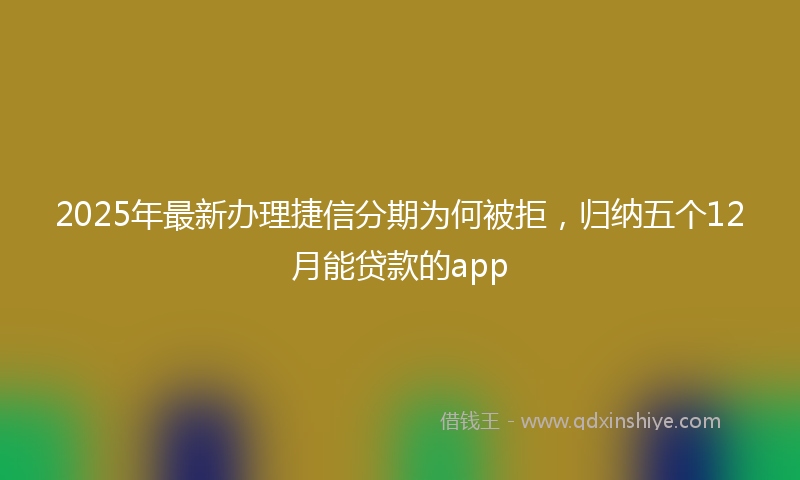 2025年最新办理捷信分期为何被拒，归纳五个12月能贷款的app