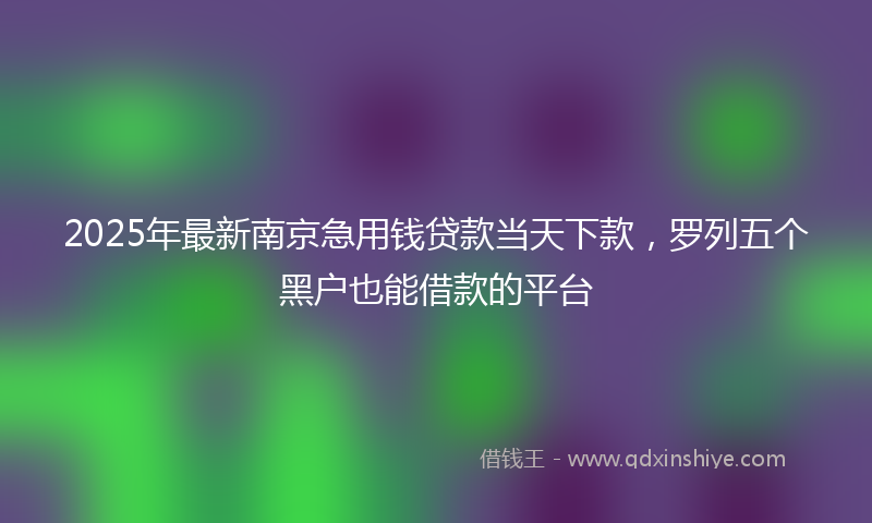 2025年最新南京急用钱贷款当天下款，罗列五个黑户也能借款的平台