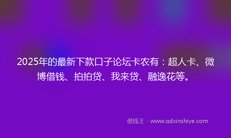 2025年的最新下款口子论坛卡农有：超人卡、微博借钱、拍拍贷、我来贷、融逸花等。