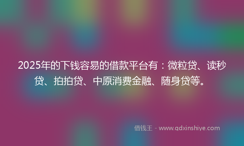 2025年的下钱容易的借款平台有：微粒贷、读秒贷、拍拍贷、中原消费金融、随身贷等。