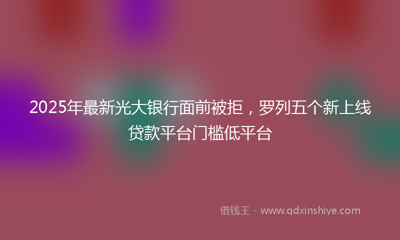 2025年最新光大银行面前被拒，罗列五个新上线贷款平台门槛低平台