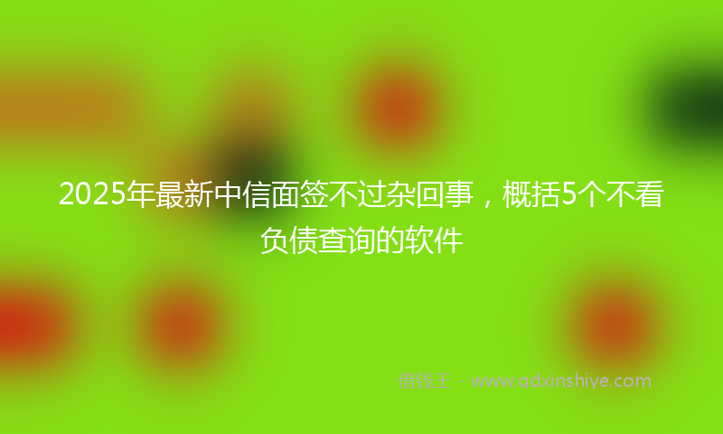 2025年最新中信面签不过杂回事，概括5个不看负债查询的软件