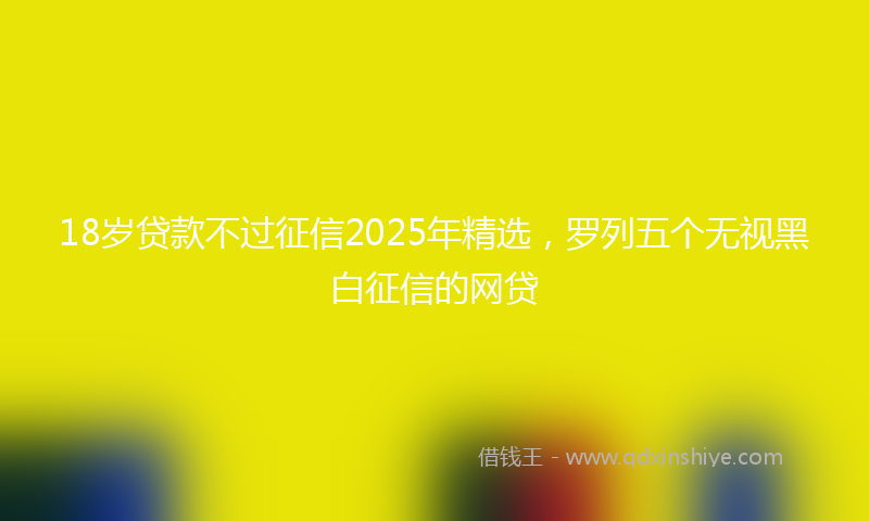 18岁贷款不过征信2025年精选，罗列五个无视黑白征信的网贷