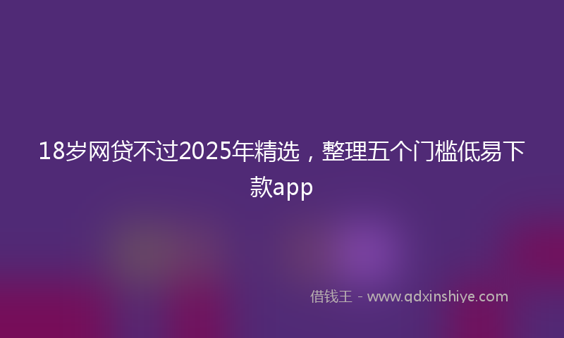 18岁网贷不过2025年精选，整理五个门槛低易下款app