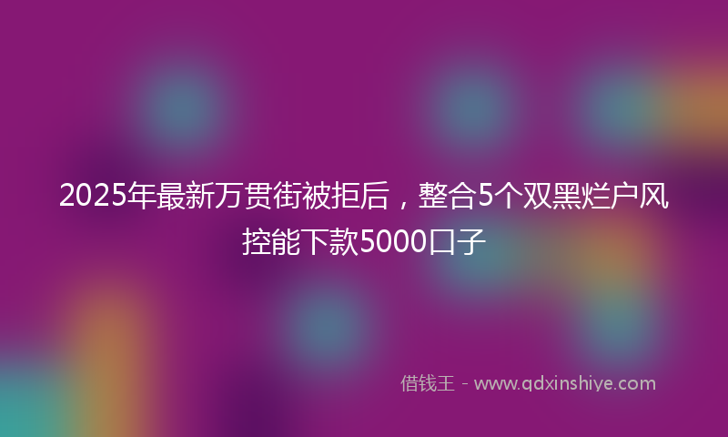 2025年最新万贯街被拒后，整合5个双黑烂户风控能下款5000口子
