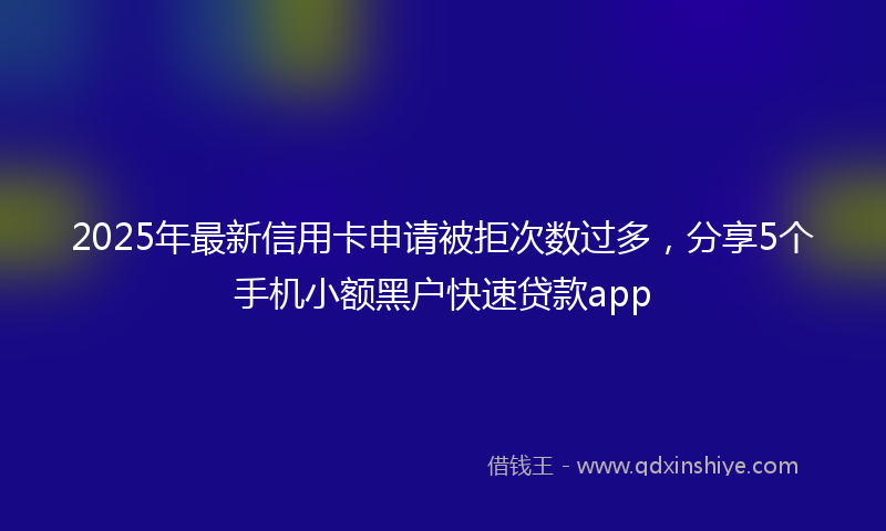 2025年最新信用卡申请被拒次数过多，分享5个手机小额黑户快速贷款app