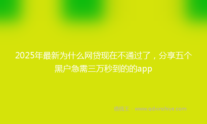 2025年最新为什么网贷现在不通过了，分享五个黑户急需三万秒到的的app