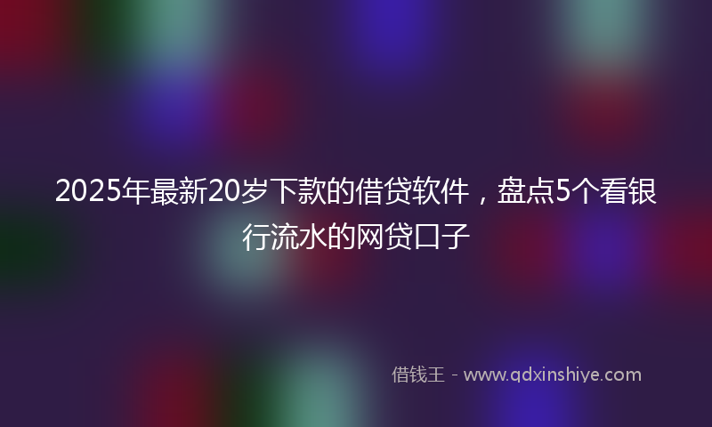 2025年最新20岁下款的借贷软件，盘点5个看银行流水的网贷口子