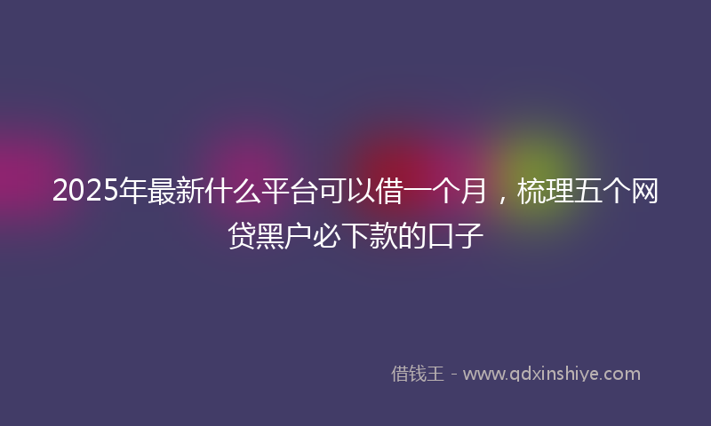 2025年最新什么平台可以借一个月，梳理五个网贷黑户必下款的口子