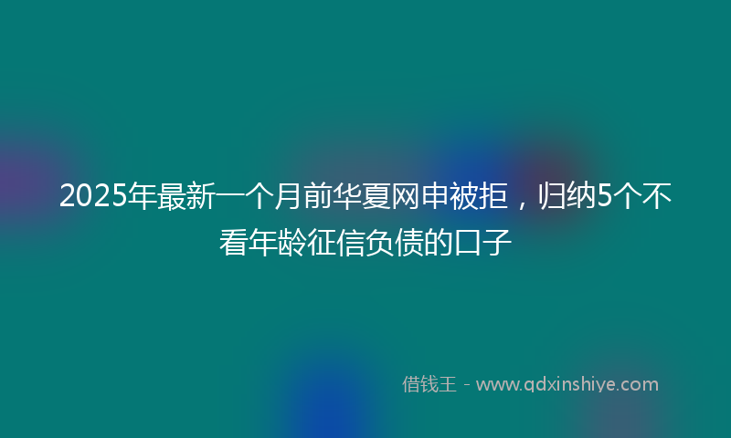 2025年最新一个月前华夏网申被拒，归纳5个不看年龄征信负债的口子