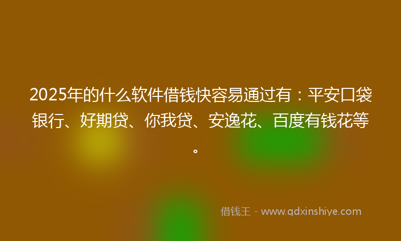 2025年的什么软件借钱快容易通过有：平安口袋银行、好期贷、你我贷、安逸花、百度有钱花等。