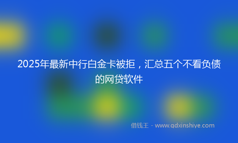 2025年最新中行白金卡被拒，汇总五个不看负债的网贷软件
