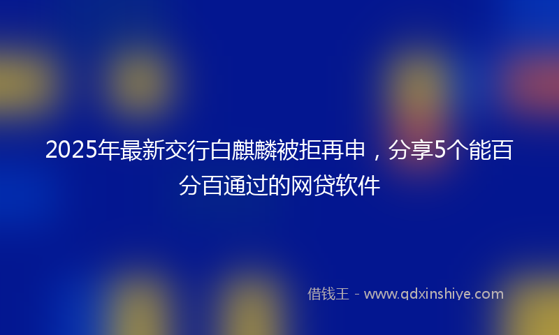 2025年最新交行白麒麟被拒再申，分享5个能百分百通过的网贷软件