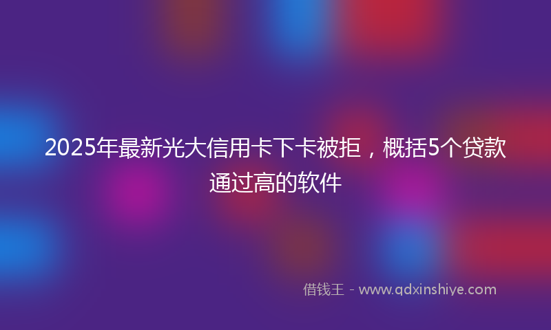 2025年最新光大信用卡下卡被拒，概括5个贷款通过高的软件