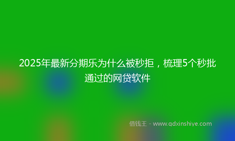 2025年最新分期乐为什么被秒拒，梳理5个秒批通过的网贷软件