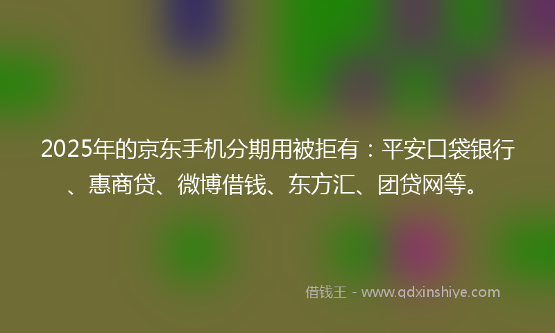 2025年的京东手机分期用被拒有：平安口袋银行、惠商贷、微博借钱、东方汇、团贷网等。