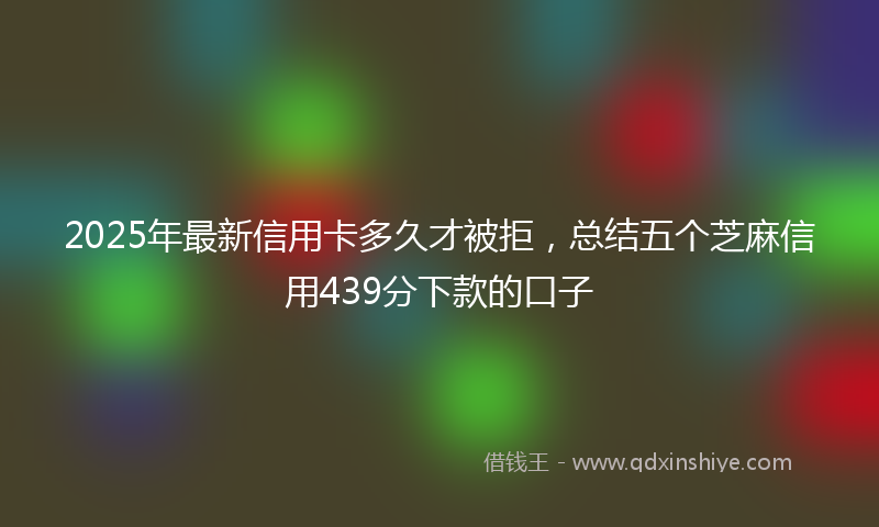 2025年最新信用卡多久才被拒，总结五个芝麻信用439分下款的口子
