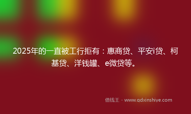 2025年的一直被工行拒有：惠商贷、平安i贷、柯基贷、洋钱罐、e微贷等。