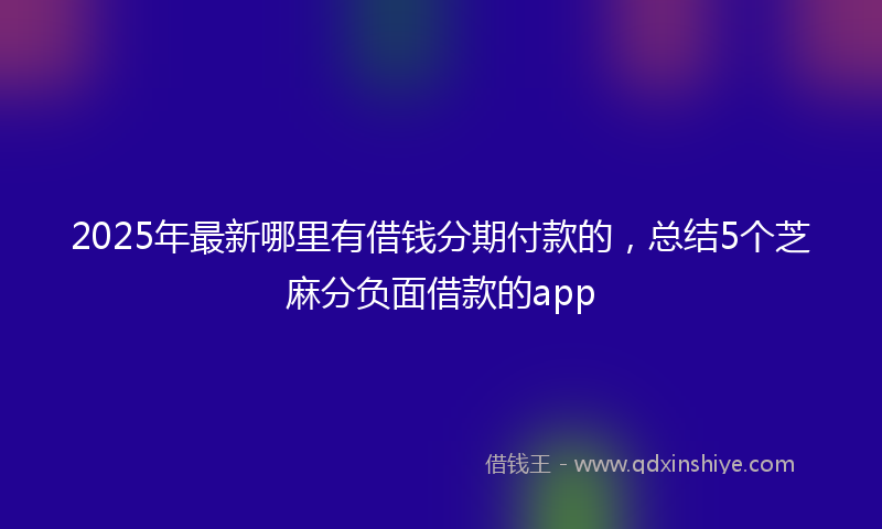 2025年最新哪里有借钱分期付款的，总结5个芝麻分负面借款的app