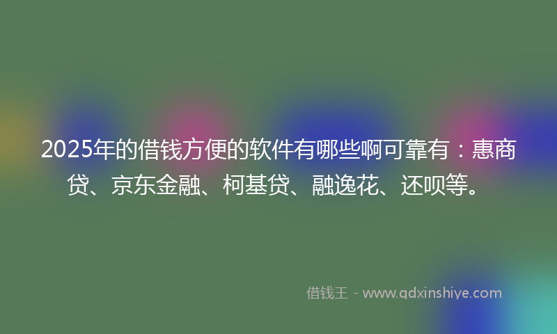2025年的借钱方便的软件有哪些啊可靠有：惠商贷、京东金融、柯基贷、融逸花、还呗等。