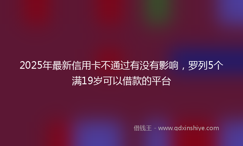 2025年最新信用卡不通过有没有影响，罗列5个满19岁可以借款的平台