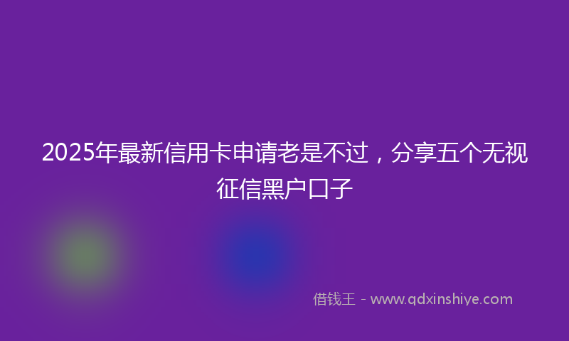 2025年最新信用卡申请老是不过，分享五个无视征信黑户口子